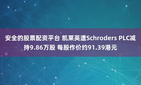 安全的股票配资平台 凯莱英遭Schroders PLC减持9.86万股 每股作价约91.39港元