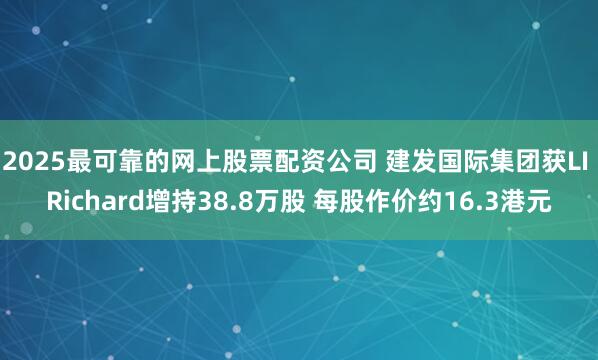 2025最可靠的网上股票配资公司 建发国际集团获LI Richard增持38.8万股 每股作价约16.3港元