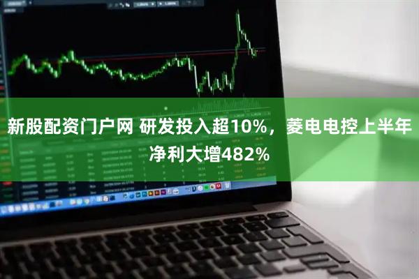 新股配资门户网 研发投入超10%,菱电电控上半年净利大增482%