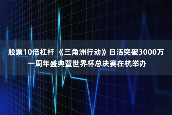 股票10倍杠杆 《三角洲行动》日活突破3000万 一周年盛典暨世界杯总决赛在杭举办