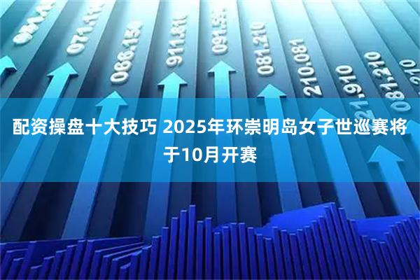 配资操盘十大技巧 2025年环崇明岛女子世巡赛将于10月开赛