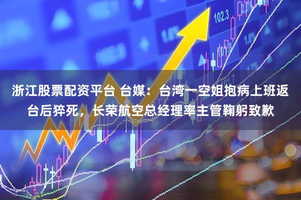 浙江股票配资平台 台媒:台湾一空姐抱病上班返台后猝死,长荣航空总经理率主管鞠躬致歉