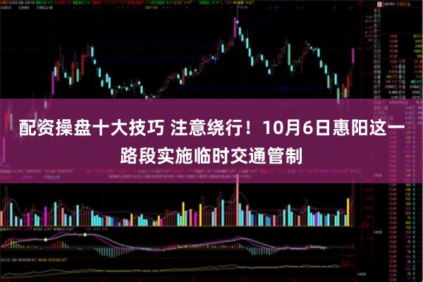 配资操盘十大技巧 注意绕行!10月6日惠阳这一路段实施临时交通管制