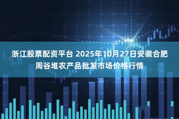 浙江股票配资平台 2025年10月27日安徽合肥周谷堆农产品批发市场价格行情