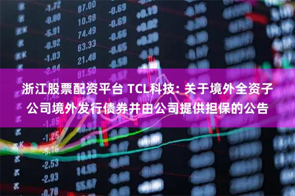 浙江股票配资平台 TCL科技: 关于境外全资子公司境外发行债券并由公司提供担保的公告