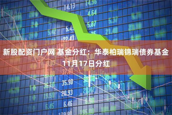 新股配资门户网 基金分红：华泰柏瑞锦瑞债券基金11月17日分红