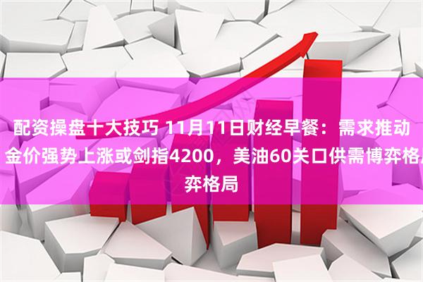 配资操盘十大技巧 11月11日财经早餐:需求推动,金价强势上涨或剑指4200,美油60关口供需博弈格局