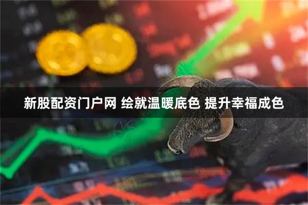 新股配资门户网 绘就温暖底色 提升幸福成色