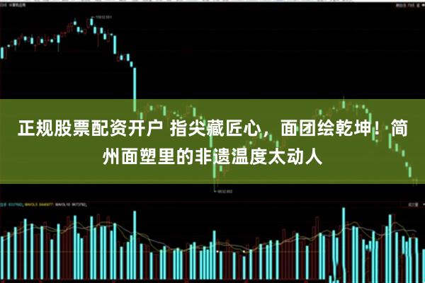 正规股票配资开户 指尖藏匠心,面团绘乾坤!简州面塑里的非遗温度太动人