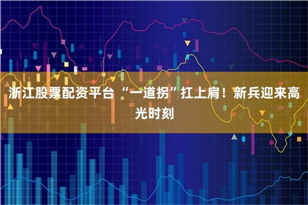 浙江股票配资平台 “一道拐”扛上肩!新兵迎来高光时刻