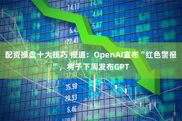 配资操盘十大技巧 报道:OpenAI宣布“红色警报”,将于下周发布GPT
