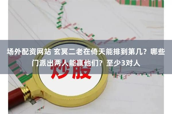 场外配资网站 玄冥二老在倚天能排到第几?哪些门派出两人能赢他们?至少3对人