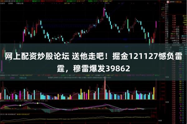 网上配资炒股论坛 送他走吧!掘金121127憾负雷霆,穆雷爆发39862