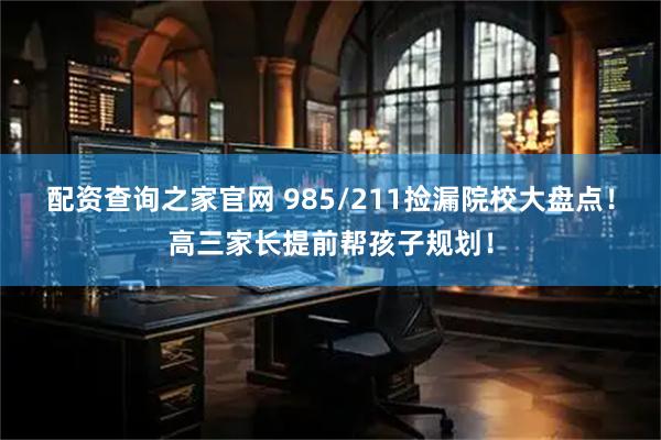 配资查询之家官网 985/211捡漏院校大盘点!高三家长提前帮孩子规划!