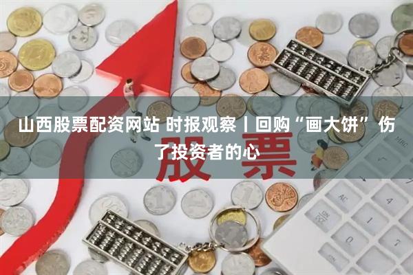 山西股票配资网站 时报观察丨回购“画大饼” 伤了投资者的心