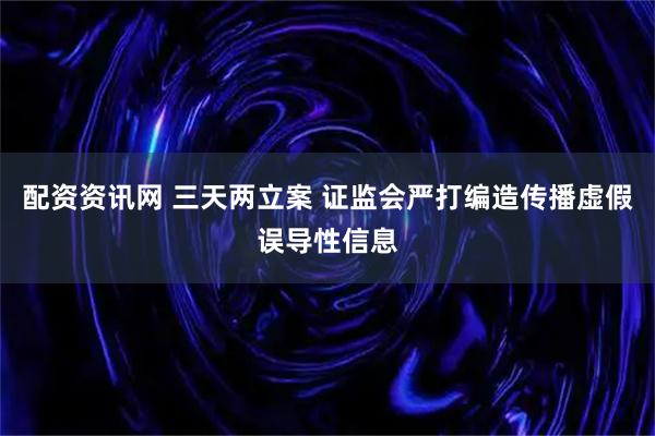 配资资讯网 三天两立案 证监会严打编造传播虚假误导性信息