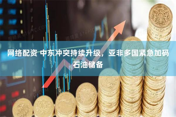 网络配资 中东冲突持续升级，亚非多国紧急加码石油储备