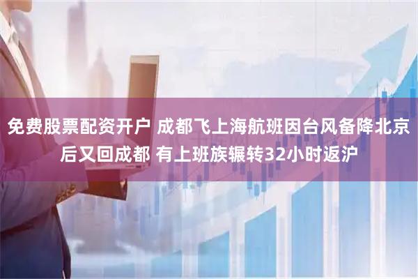 免费股票配资开户 成都飞上海航班因台风备降北京后又回成都 有上班族辗转32小时返沪