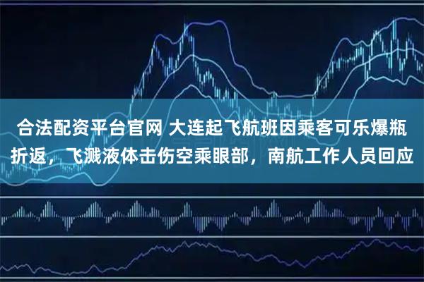 合法配资平台官网 大连起飞航班因乘客可乐爆瓶折返，飞溅液体击伤空乘眼部，南航工作人员回应