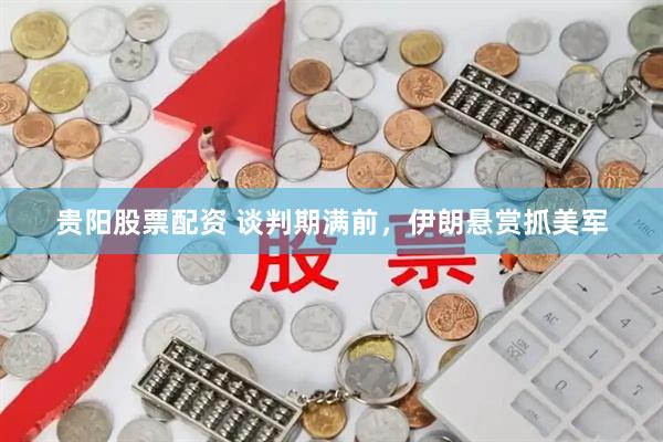 贵阳股票配资 谈判期满前，伊朗悬赏抓美军