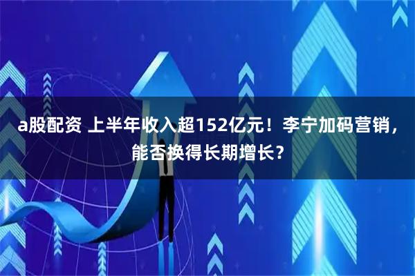 a股配资 上半年收入超152亿元！李宁加码营销，能否换得长期增长？