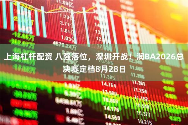 上海杠杆配资 八强落位，深圳开战！润BA2026总决赛定档8月28日