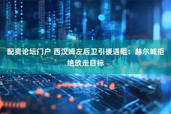 配资论坛门户 西汉姆左后卫引援遇阻：赫尔城拒绝放走目标