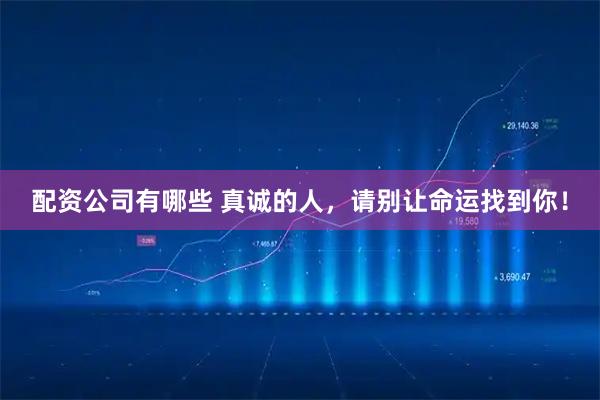 配资公司有哪些 真诚的人，请别让命运找到你！