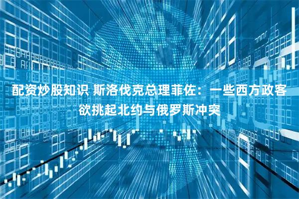 配资炒股知识 斯洛伐克总理菲佐:一些西方政客欲挑起北约与俄罗斯冲突