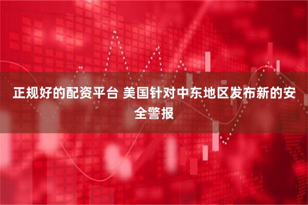 正规好的配资平台 美国针对中东地区发布新的安全警报